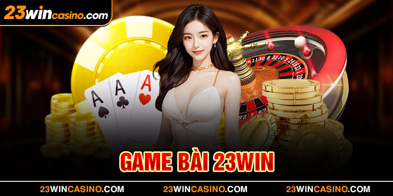 Game Bài 23WIN - Trải Nghiệm Giải Trí Đỉnh Nóc Kịch Trần